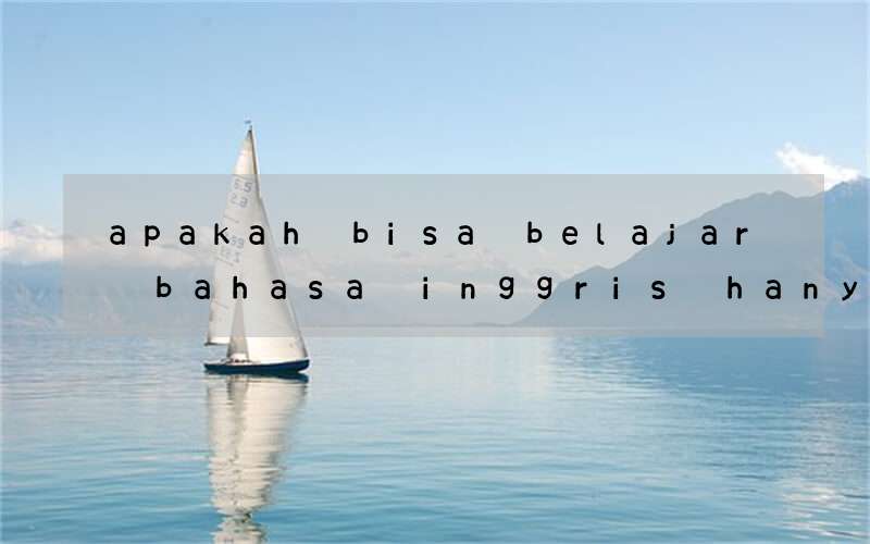 apakah bisa belajar bahasa inggris hanya menggunakan tenses